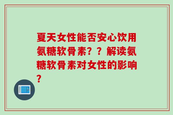 夏天女性能否安心饮用氨糖软骨素？？解读氨糖软骨素对女性的影响？