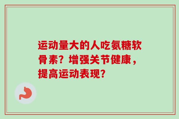 运动量大的人吃氨糖软骨素？增强关节健康，提高运动表现？