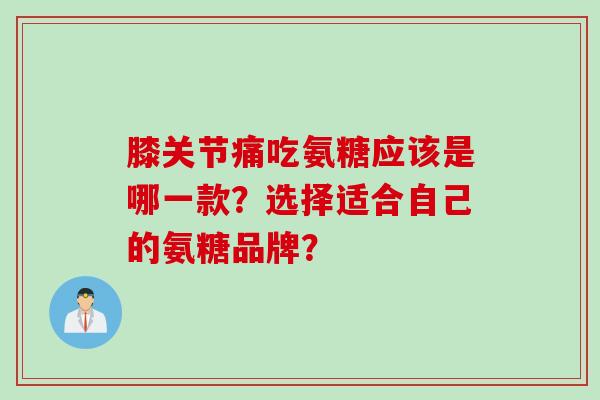 膝关节痛吃氨糖应该是哪一款？选择适合自己的氨糖品牌？