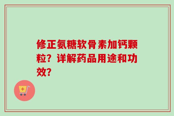 修正氨糖软骨素加钙颗粒？详解药品用途和功效？