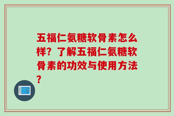 五福仁氨糖软骨素怎么样？了解五福仁氨糖软骨素的功效与使用方法？
