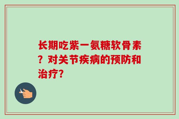 长期吃紫一氨糖软骨素？对关节疾病的预防和治疗？