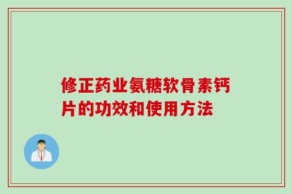 修正药业氨糖软骨素钙片的功效和使用方法