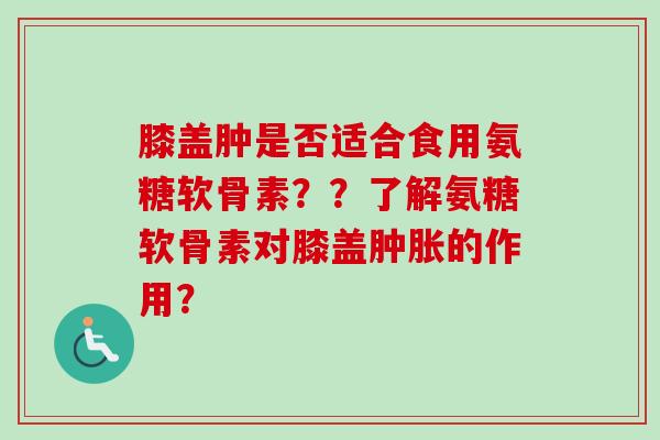 膝盖肿是否适合食用氨糖软骨素？？了解氨糖软骨素对膝盖肿胀的作用？