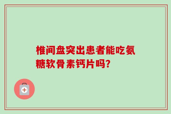 椎间盘突出患者能吃氨糖软骨素钙片吗？