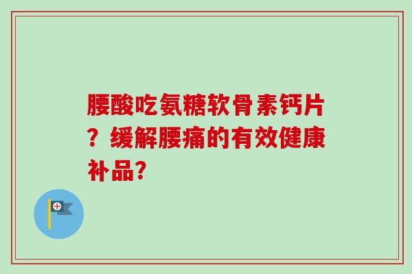 腰酸吃氨糖软骨素钙片？缓解腰痛的有效健康补品？