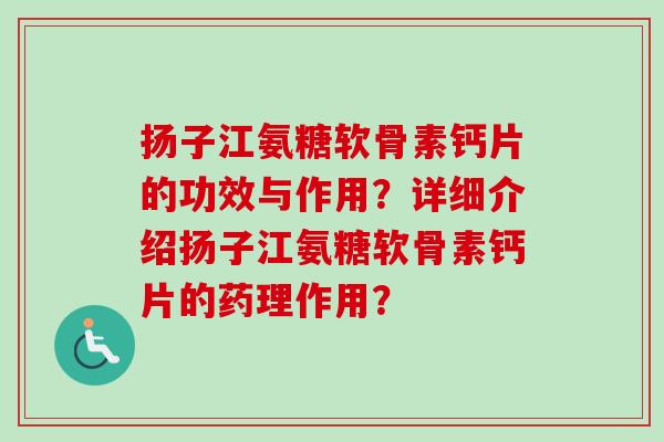 扬子江氨糖软骨素钙片的功效与作用？详细介绍扬子江氨糖软骨素钙片的药理作用？