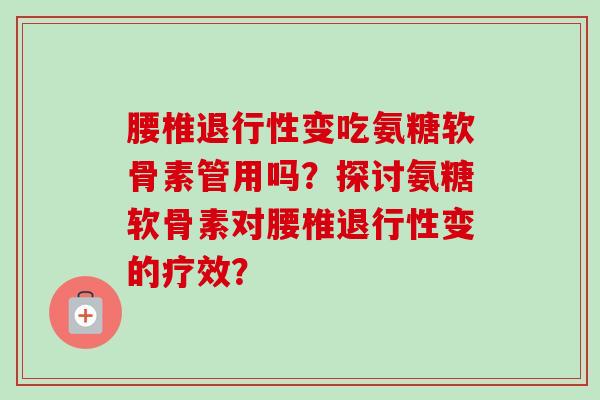腰椎退行性变吃氨糖软骨素管用吗？探讨氨糖软骨素对腰椎退行性变的疗效？
