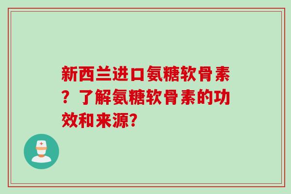 新西兰进口氨糖软骨素？了解氨糖软骨素的功效和来源？