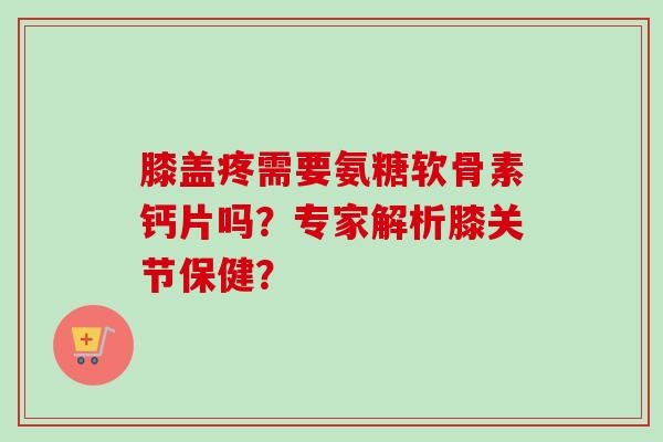 膝盖疼需要氨糖软骨素钙片吗?专家解析膝关节保健? 膝盖疼需要氨糖软骨素钙片吗?专家解析膝关节保健?