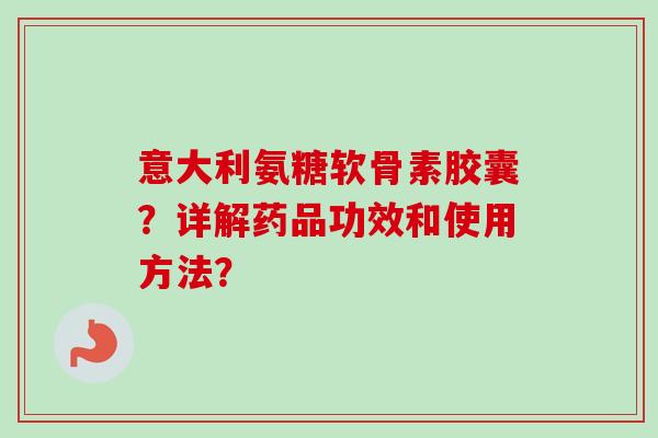意大利氨糖软骨素胶囊？详解药品功效和使用方法？