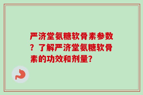 严济堂氨糖软骨素参数？了解严济堂氨糖软骨素的功效和剂量？