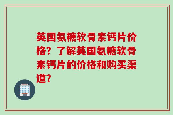 英国氨糖软骨素钙片价格？了解英国氨糖软骨素钙片的价格和购买渠道？