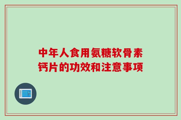 中年人食用氨糖软骨素钙片的功效和注意事项