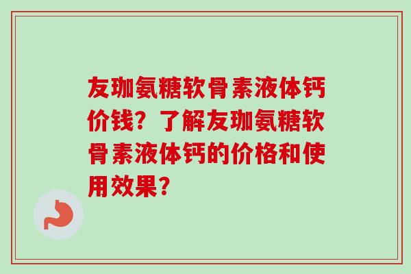 友珈氨糖软骨素液体钙价钱？了解友珈氨糖软骨素液体钙的价格和使用效果？