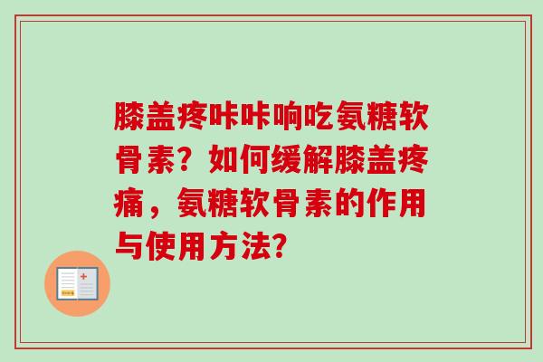 膝盖疼咔咔响吃氨糖软骨素？如何缓解膝盖疼痛，氨糖软骨素的作用与使用方法？