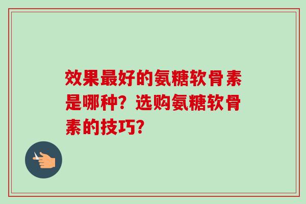 效果最好的氨糖软骨素是哪种？选购氨糖软骨素的技巧？