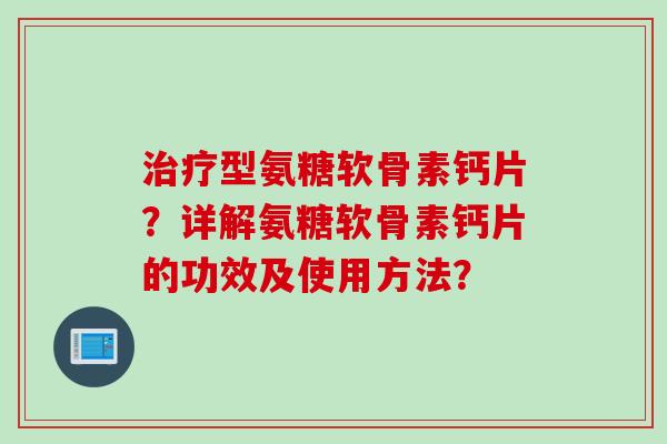 治疗型氨糖软骨素钙片？详解氨糖软骨素钙片的功效及使用方法？