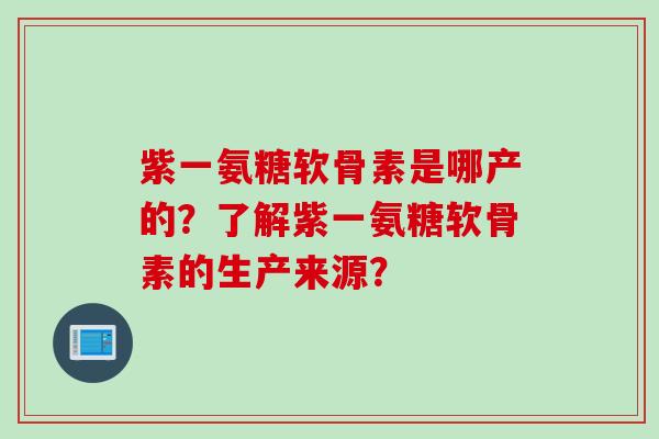 紫一氨糖软骨素是哪产的？了解紫一氨糖软骨素的生产来源？