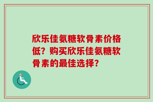 欣乐佳氨糖软骨素价格低？购买欣乐佳氨糖软骨素的最佳选择？