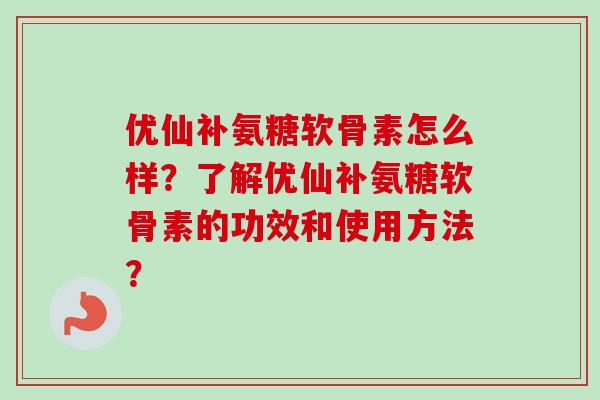 优仙补氨糖软骨素怎么样？了解优仙补氨糖软骨素的功效和使用方法？
