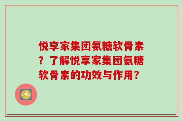 悦享家集团氨糖软骨素？了解悦享家集团氨糖软骨素的功效与作用？