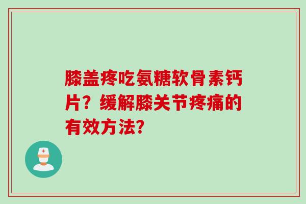 膝盖疼吃氨糖软骨素钙片？缓解膝关节疼痛的有效方法？