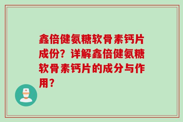 鑫倍健氨糖软骨素钙片成份？详解鑫倍健氨糖软骨素钙片的成分与作用？