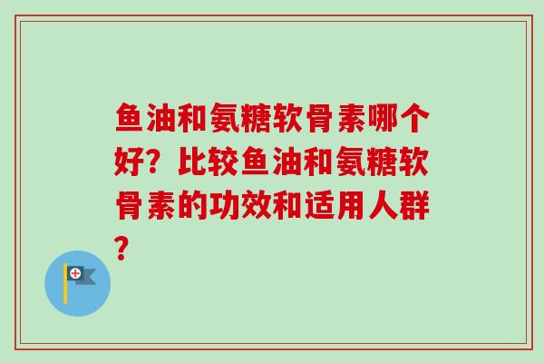 鱼油和氨糖软骨素哪个好?比较鱼油和氨糖软骨素的功效和适用人群? 鱼油和氨糖软骨素哪个好?比较鱼油和氨糖软骨素的功效和适用人群?