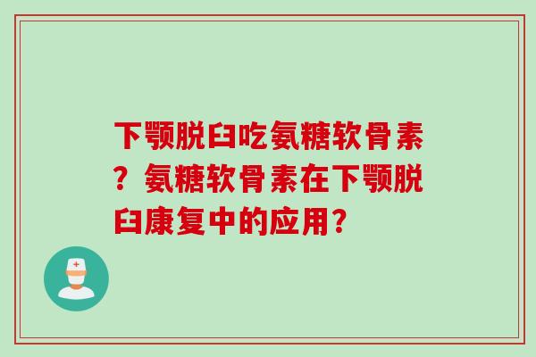 下颚脱臼吃氨糖软骨素？氨糖软骨素在下颚脱臼康复中的应用？