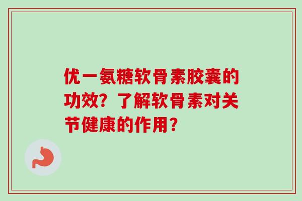 优一氨糖软骨素胶囊的功效？了解软骨素对关节健康的作用？
