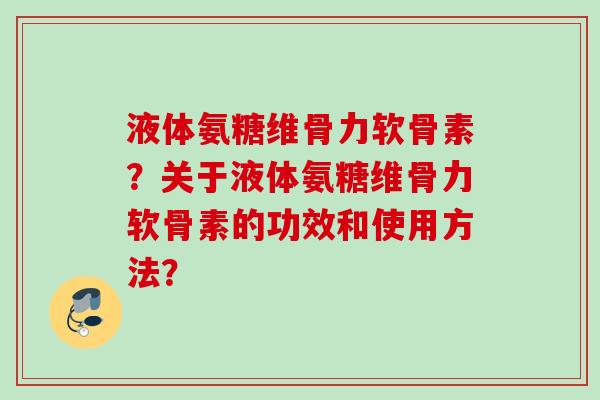 液体氨糖维骨力软骨素？关于液体氨糖维骨力软骨素的功效和使用方法？