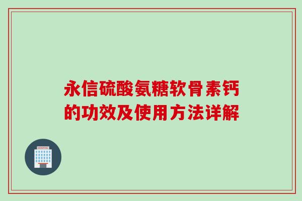 永信硫酸氨糖软骨素钙的功效及使用方法详解