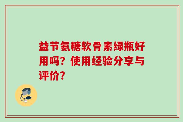 益节氨糖软骨素绿瓶好用吗？使用经验分享与评价？
