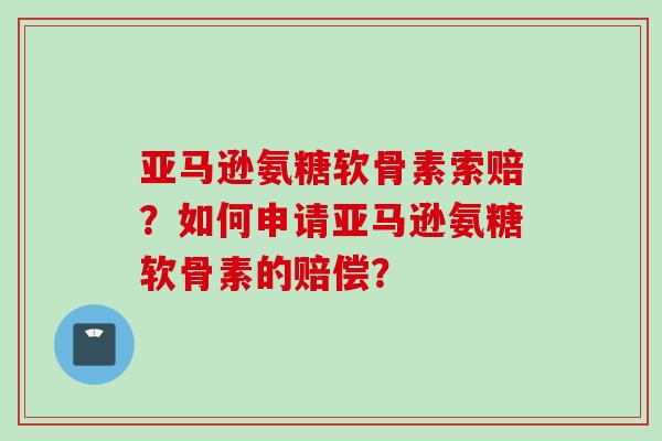 亚马逊氨糖软骨素索赔？如何申请亚马逊氨糖软骨素的赔偿？