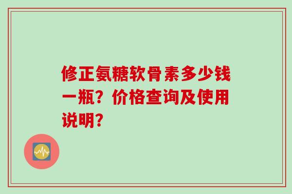 修正氨糖软骨素多少钱一瓶？价格查询及使用说明？