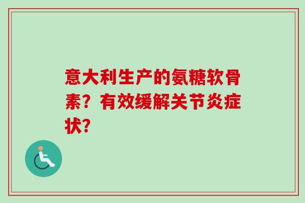 意大利生产的氨糖软骨素？有效缓解关节炎症状？