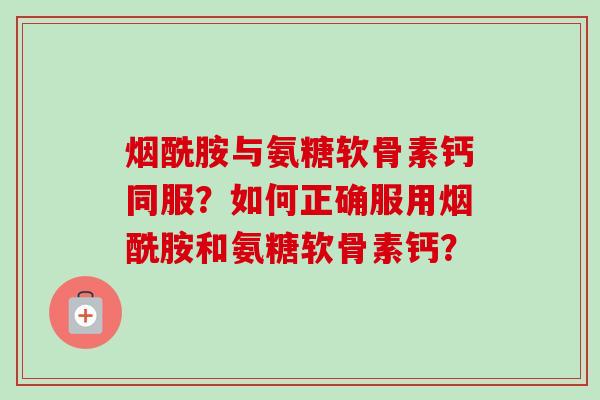 烟酰胺与氨糖软骨素钙同服？如何正确服用烟酰胺和氨糖软骨素钙？