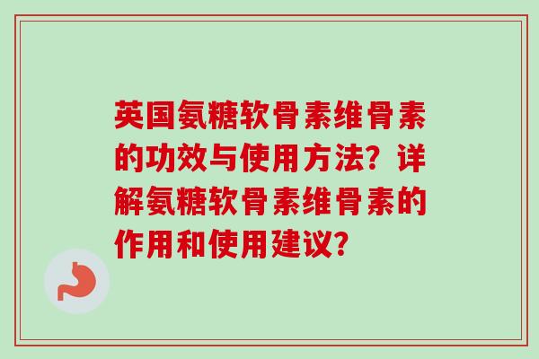 英国氨糖软骨素维骨素的功效与使用方法？详解氨糖软骨素维骨素的作用和使用建议？