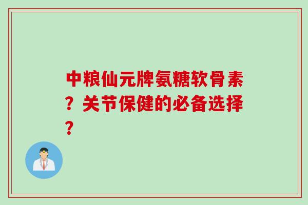 中粮仙元牌氨糖软骨素？关节保健的必备选择？