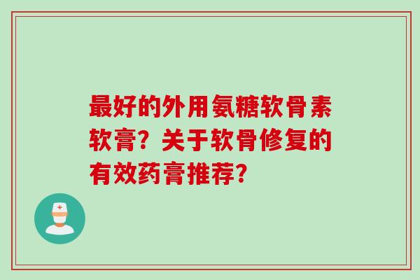 最好的外用氨糖软骨素软膏？关于软骨修复的有效药膏推荐？