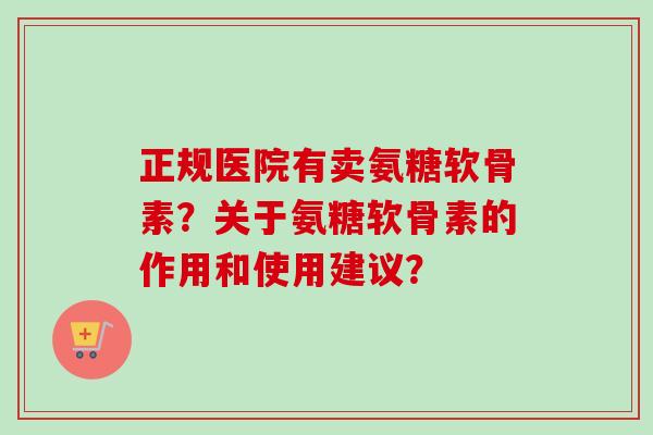 正规医院有卖氨糖软骨素?关于氨糖软骨素的作用和使用建议? 正规医院有卖氨糖软骨素?关于氨糖软骨素的作用和使用建议?