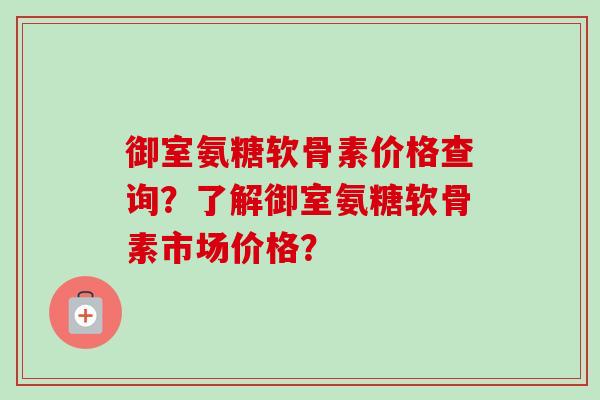 御室氨糖软骨素价格查询?了解御室氨糖软骨素市场价格? 御室氨糖软骨素价格查询?了解御室氨糖软骨素市场价格?