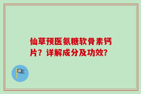 仙草预医氨糖软骨素钙片?详解成分及功效? 仙草预医氨糖软骨素钙片?详解成分及功效?