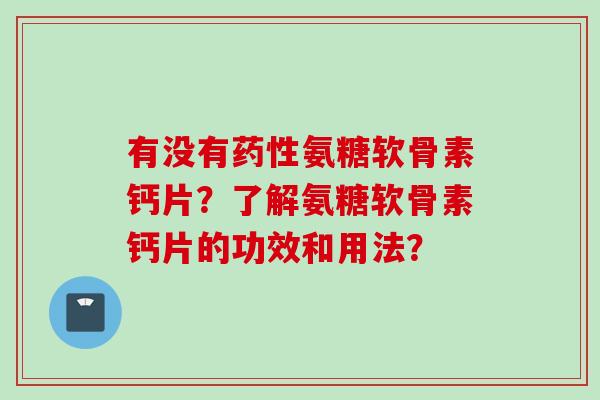 有没有药性氨糖软骨素钙片？了解氨糖软骨素钙片的功效和用法？