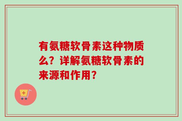 有氨糖软骨素这种物质么？详解氨糖软骨素的来源和作用？