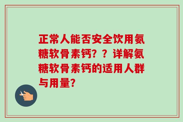 正常人能否安全饮用氨糖软骨素钙？？详解氨糖软骨素钙的适用人群与用量？