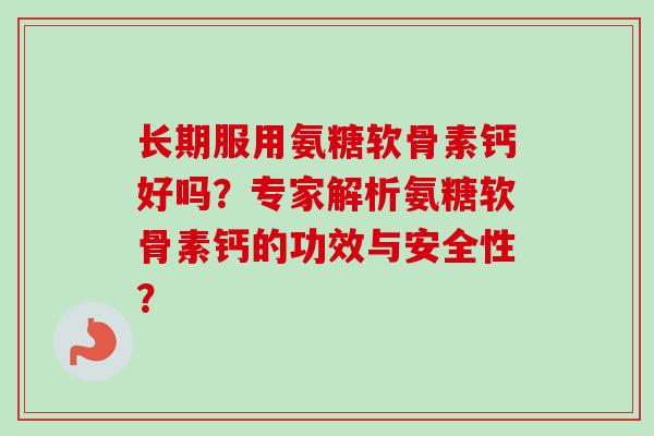 长期服用氨糖软骨素钙好吗？专家解析氨糖软骨素钙的功效与安全性？