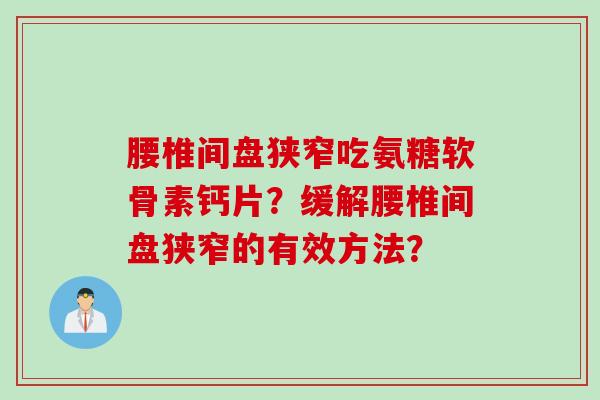 腰椎间盘狭窄吃氨糖软骨素钙片?缓解腰椎间盘狭窄的有效方法? 腰椎间盘狭窄吃氨糖软骨素钙片?缓解腰椎间盘狭窄的有效方法?