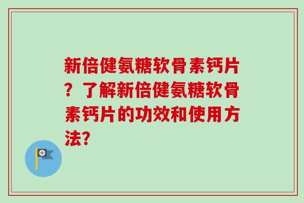 新倍健氨糖软骨素钙片？了解新倍健氨糖软骨素钙片的功效和使用方法？